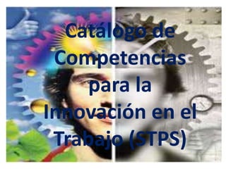 Catálogo de
Competencias
para la
Innovación en el
Trabajo (STPS)
 