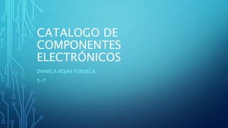 CATALOGO DE
COMPONENTES
ELECTRÓNICOS
DANIELA ROJAS FONSECA
5-7
 