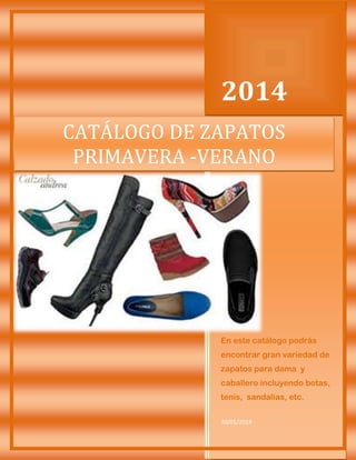 2014
CATÁLOGO DE ZAPATOS
PRIMAVERA -VERANO

En este catálogo podrás
encontrar gran variedad de
zapatos para dama y
caballero incluyendo botas,
tenis, sandalias, etc.
30/01/2014

 
