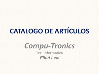 CATALOGO DE ARTÍCULOS

   Compu-Tronics
      Tec. Informatica
        Eliud Leal
 