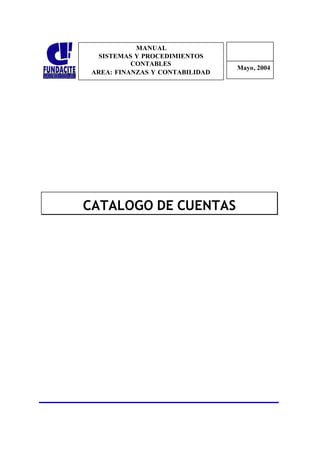 1
0
MANUAL
SISTEMAS Y PROCEDIMIENTOS
CONTABLES
AREA: FINANZAS Y CONTABILIDAD
10
Mayo, 2004
CATALOGO DE CUENTAS
 