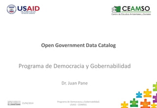Open Government Data Catalog
Programa de Democracia y Gobernabilidad
Dr. Juan Pane
15/04/2014
Programa de Democracia y Gobernabilidad.
USAID - CEAMSO.
1
 