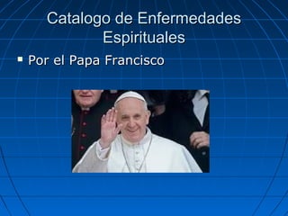 Catalogo de EnfermedadesCatalogo de Enfermedades
EspiritualesEspirituales
 Por el Papa FranciscoPor el Papa Francisco
 