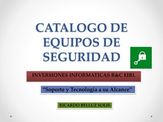 CATALOGO DE 
EQUIPOS DE 
SEGURIDAD 
INVERSIONES INFORMATICAS R&C EIRL 
“Soporte y Tecnología a su Alcance” 
RICARDO BELLUZ SOLIS 
 