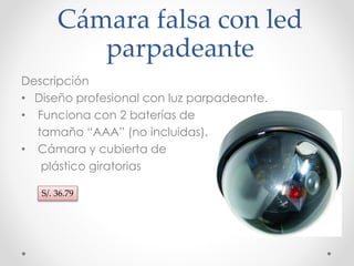Cámara falsa con led 
parpadeante 
Descripción 
• Diseño profesional con luz parpadeante. 
• Funciona con 2 baterías de 
tamaño “AAA” (no incluidas). 
• Cámara y cubierta de 
plástico giratorias 
S/. 36.79 
 