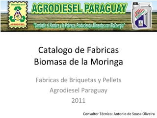 Catalogo de Fabricas Biomasa de la Moringa Fabricas de Briquetas y Pellets Agrodiesel Paraguay 2011 Consultor Técnico: Antonio de Sousa Oliveira 