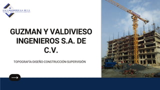 GUZMAN Y VALDIVIESO
INGENIEROS S.A. DE
C.V.
TOPOGRAFÍA-DISEÑO-CONSTRUCCIÓN-SUPERVISIÓN
 