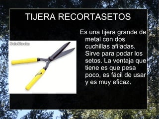 TIJERA RECORTASETOS Es una tijera grande de metal con dos cuchillas afiladas. Sirve para podar los setos. La ventaja que tiene es que pesa poco, es fácil de usar y es muy eficaz. 