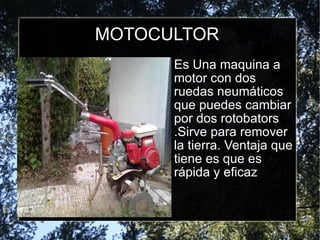 MOTOCULTOR Es Una maquina a motor con dos ruedas neumáticos que puedes cambiar por dos rotobators .Sirve para remover la tierra. Ventaja que tiene es que es rápida y eficaz 
