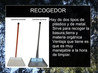 RECOGEDOR Hay de dos tipos de plástico y de metal. Sirve para recoger la basura,tierra y materia orgánica Ventaja que tiene es que es muy manejable a la hora de limpiar. 