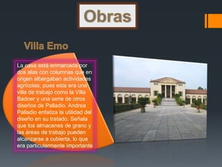 La casa está enmarcada por
dos alas con columnas que en
origen albergaban actividades
agrícolas, pues esta era una
villa de trabajo como la Villa
Badoer y una serie de otros
diseños de Palladio. Andrea
Palladio enfatiza la utilidad del
diseño en su tratado. Señala
que los almacenes de grano y
las áreas de trabajo pueden
alcanzarse a cubierta, lo que
era particularmente importante
 
