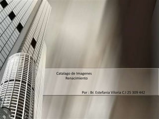 Catalago de Imagenes
Renacimiento
Por : Br. Estefania Viloria C.I 25 309 442
 
