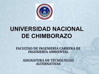 UNIVERSIDAD NACIONAL
DE CHIMBORAZO
FACULTAD DE INGENIERÍA CARRERA DE
INGENIERÍA AMBIENTAL
ASIGNATURA DE TECNOLOGIAS
ALTERNATIVAS
 