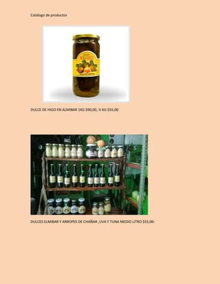 Catálogo de productos 
DULCE DE HIGO EN ALMIBAR 1KG $90,00, ½ KG $55,00 
DULCES ELMIBAR Y ARROPES DE CHAÑAR ,UVA Y TUNA MEDIO LITRO $55,00- 
 