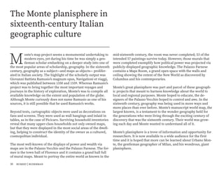 The Monte planisphere in
sixteenth-century Italian
geographic culture
M
onte’s map project seems a monumental undertaking to
modern eyes, yet during his time he was simply a gen-
tleman scholar embarking on a deeper study into one of
the most popular areas of scholarship, geography. In the sixteenth
century, geography as a subject—and maps as objects— prolifer-
ated in Italian society. The highlight of the scholarly output was
Giovanni Battista Ramusio’s magnum opus, Navigationi et viaggi,
which was published between 1550 and 1559. Whereas Ramusio’s
project was to bring together the most important voyages and
journeys in the history of exploration, Monte’s was to compile all
available knowledge on the extent and population of the globe.
Although Monte curiously does not name Ramusio as one of his
sources, it is still possible that he used Ramusio’s works.
Beyond texts, cartographic objects were used as decorations on
fans and screens. They were used as wall hangings and inlaid in
tables, as in the case of Picicaro. Surviving household inventories
reveal that many upper-class households not only owned maps,
but that they were displayed in the most social areas of the dwell-
ing, helping to construct the identity of the owner as a cultured,
cosmopolitan individual.
The most well-known of the displays of power and wealth via
maps are in the Palazzo Vecchio and the Palazzo Farnese. The for-
mer is the town hall of Florence and it contains a grand hall full
of mural maps. Meant to portray the entire world as known in the
mid-sixteenth century, the room was never completed; 53 of the
intended 57 paintings survive today. However, those murals that
were completed exemplify how political power was projected via
publicly-displayed geographic knowledge. The Palazzo Farnese
contains a Maps Room, a grand open space with the walls and
ceiling showing the extent of the New World as discovered by
Columbus and his contemporaries.
Monte’s great planisphere was part and parcel of these geograph-
ic projects that meant to harness knowledge about the world to
local and regional purposes. Monte hoped to educate, the de-
signers of the Palazzo Vecchio hoped to control and awe. In the
sixteenth century, geography was being used in more ways and
more places than ever before. Monte’s manuscript world map, the
largest known, is a testament to the wonder geography held for
the generations who were living through the exciting century of
discovery that was the sixteenth century. Their world was grow-
ing each day and Monte wanted to understand all of it.
Monte’s planisphere is a trove of information and opportunity for
researchers. It is now available to a wide audience for the first
time and it is hoped that more can be learned about Urbano Mon-
te, the gentleman geographer of Milan, and his wondrous, giant
planisphere.
30 rumsey | ruderman
 