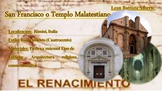 San Francisco o Templo Malatestiano
Leon Battista Alberti
Localización: Rimíni,Italia
Estilo:Renacimiento(Cuatrocento)
Materiales:PiedraymármolTipode
Edificio: Arquitectura religiosa, templo
conmemorativo
 