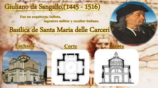 Giuliano da Sangallo,(1445 - 1516)
Fue un arquitecto, tallista,
ingeniero militar y escultor italiano.
Basílica de Santa Maria delle Carceri
Fachada Corte Planta
Fachada
 