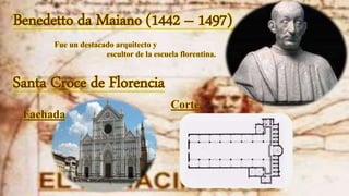 Benedetto da Maiano (1442 – 1497)
Fue un destacado arquitecto y
escultor de la escuela florentina.
Santa Croce de Florencia
Fachada
Corte
 