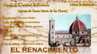 Localización: Florencia (Italia)
Estilo: Renacimiento (Cuatrocento)
Materiales: Ladrillo, piedra, mármol y
madera
Dimensiones: 114 m de altura y 41 m
diámetro
Tipo de edificio: Arquitectura religiosa
Cúpula de la catedral de Florencia
(Iglesia de Santa María de las Flores)
Filippo Brunelleschi
 