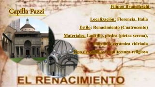 Capilla Pazzi
Localización: Florencia, Italia
Estilo: Renacimiento (Cuatrocento)
Materiales: Ladrillo, piedra (pietra serena),
mármol y cerámica vidriada
Tipo de edificio: Arquitectura religiosa
 
