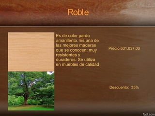 Roble
Es de color pardo
amarillento. Es una de
las mejores maderas
que se conocen; muy
resistentes y
duraderos. Se utiliza
en muebles de calidad
Precio:631.037,00
Descuento: 35%
 
