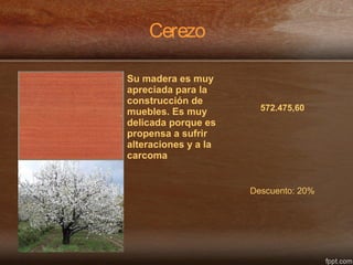 Cerezo
Su madera es muy
apreciada para la
construcción de
muebles. Es muy
delicada porque es
propensa a sufrir
alteraciones y a la
carcoma
572.475,60
Descuento: 20%
 