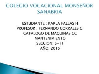 ESTUDIANTE : KARLA FALLAS H
PROFESOR : FERNANDO CORRALES C.
CATALOGO DE MAQUINAS CC
MANTENIMIENTO
SECCION: 5-11
AÑO: 2015
 