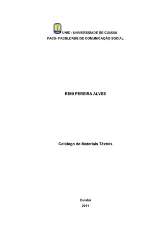 0




       UNIC - UNIVERSIDADE DE CUIABÁ
FACS- FACULDADE DE COMUNICAÇÃO SOCIAL




        RENI PEREIRA ALVES




     Catálogo de Materiais Têxteis




                Cuiabá
                 2011
 