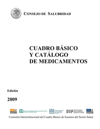CUADRO BÁSICO
Y CATÁLOGO
DE MEDICAMENTOS
Edición
2009
Comisión Interinstitucional del Cuadro Básico de Insumos del Sector Salud
CONSEJO DE SALUBRIDAD
GENERAL
 
