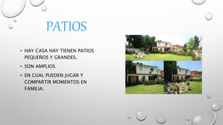 PATIOS
• HAY CASA HAY TIENEN PATIOS
PEQUEÑOS Y GRANDES.
• SON AMPLIOS
• EN CUAL PUEDEN JUGAR Y
COMPARTIR MOMENTOS EN
FAMILIA.
 