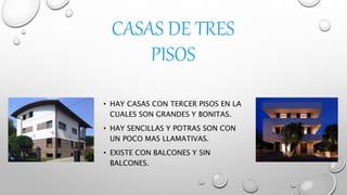 CASAS DE TRES
PISOS
• HAY CASAS CON TERCER PISOS EN LA
CUALES SON GRANDES Y BONITAS.
• HAY SENCILLAS Y POTRAS SON CON
UN POCO MAS LLAMATIVAS.
• EXISTE CON BALCONES Y SIN
BALCONES.
 