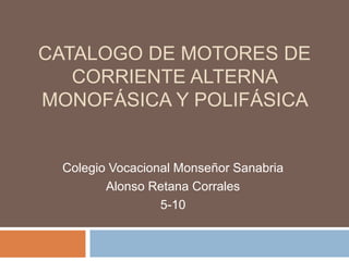 CATALOGO DE MOTORES DE 
CORRIENTE ALTERNA 
MONOFÁSICA Y POLIFÁSICA 
Colegio Vocacional Monseñor Sanabria 
Alonso Retana Corrales 
5-10 
 