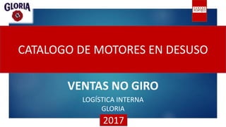 CATALOGO DE MOTORES EN DESUSO
VENTAS NO GIRO
LOGÍSTICA INTERNA
GLORIA
2017
 