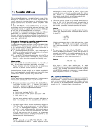 MOTORES ELÉTRICOS DE CORRENTE ALTERNADA
E-11
INSTALAÇÃO
É de grande importância observar a correta alimentação de energia elétrica.
A seleção dos condutores, sejam os dos circuitos de alimentação dos
motores, sejam os dos circuitos terminais ou dos de distribuição, deve ser
baseada na corrente nominal dos motores, conforme norma ABNT – NBR
5410.
As tabelas 14.1, 14.2 e 14.3 indicam as bitolas mínimas dos condutores,
dimensionados pelos critérios da máxima capacidade de corrente e pela
máxima queda de tensão, em função da distância do centro de distribuição
ao motor e do tipo de instalação( aérea ou em eletrodutos).
As tabelas acima mencionadas consideram isolação tipo PVC com
temperatura de 70°C no condutor, em temperatura ambiente de 30°C.
Nos casos de temperaturas acima da especificada e/ou agrupamentos de
vários circuitos devem ser verificados os fatores de correção indicados na
norma ABNT - NBR 5410/1997.
Procede-se da seguinte maneira para determinar
a seção do condutor de alimentação:
Para a determinação da corrente do condutor, conforme a norma ABNT -NBR
5410/1997, deve ser utilizada a corrente de placa do motor, ou a corrente
de placa do motor multiplicada pelo fator de serviço (FS) quando existir, e
localizar este valor na tabela correspondente.
• Se o condutor alimentar mais de um motor, o valor a ser localizado na
tabeladeveserigualaosomatóriodascorrentesdecadamotor,utilizando
o fator de serviço (FS) naqueles que existirem.
NOTA: A norma NBR 7094 exige a indicação do fator de serviço(FS) na
placa do motor, quando o mesmo é diferente de 1,0, ou seja,quando FS
é igual a 1,0 poderá ser omitido da placa de identificação do motor.
Observação:
Caso o valor calculado não se encontre nas tabelas 14.1, 14.2 ou 14.3, o
valor a ser usado deverá ser o primeiro valor superior ao calculado.
• No caso de motores com várias velocidades, deve ser considerado o
valor mais alto dentre as correntes nominais dos motores.
Quando o regime de utilização do motor não for contínuo, os condutores
devem ter uma capacidade de condução igual ou superior ao produto de sua
corrente nominal pelo fator de ciclo de serviço na tabela 14.4 .
Exemplos:
Localizar na parte superior da tabela correspondente, a tensão nominal do
motor e a coluna da distância do mesmo à rede de alimentação.
1) Dimensionar os condutores para um motor de 15cv, IV pólos, trifásico,
220V, corrente nominal de 40A FS 1,15, localizado a 60m da rede de
alimentação e operando em regime de serviço contínuo(S1), com
instalação dos condutores em eletrodutos não metálicos.
Solução:
a) Corrente a ser localizada: 40 x 1,15= 46A
b) Valor na tabela 14.3 Þ 50A (primeiro valor superior a 46A)
c) Bitola mínima: 16 mm2
.
Com estes valores da distância de 60m e corrente de 50A, levados na
tabela 14.3 encontra-se como bitola do condutor o valor de 16 mm2
.
2) Tem-se três motores trifásicos, IV pólos com freqüência de 60Hz, de
10cv, 30cv e 50cv, que apresentam corrente nominal em 220V de
27A, 74A, 123A, respectivamente os motores10 e 30cv tem fator de
serviço 1,15 e o motor de 50cv não tem fator de serviço infomado, ou
seja, é igual a 1,0. Estes motores serão instalados a 20m, 45m e 60m
do ramal. Qual deve ser a bitola do condutor a ser utilizado para
alimentar os motores para o caso de instalação aérea sabendo que este
opera em regime de serviço contínuo(S1)?
Solução:
Fazendo o cálculo da corrente : (27 x 1,15 +74 x 1,15 + 123=
239,15A) e verificando na tabela 14.2, chega-se ao valor de corrente
mais próximo, acima do calculado, de 269A. A distância a ser
considerada deve ser a maior entre as citadas, ou seja, 60m. Portanto
para a tensão de 220V, I = 269A e a distância de 60m, fazendo-se a
intersecção de tensão /distância com a linha correspondente de I =
269A, encontramos a bitola mínima de 120 mm2
.
3) Um elevador apresenta tempo de serviço normal de 15min e utiliza um
motor de 15cv, 220V, IV pólos, com corrente nominal de 38A. A
distância deste motor ao quadro de comando é de 50m. Qual o condutor
a ser utilizado, considerando condutor em eletroduto não metálico?
Solução:
O serviço é do tipo intermitente, com tempo de serviço de 15 minutos.
Deve-se então multiplicar o valor da corrente pelo fator de ciclo 0,85
da tabela 14.4 .
I = In x 0,85
I = 38 x 0,85
I = 32,3 A
O valor correspondente na tabela 14.3 é de 36A. Assim, para a tensão
de 220V, 50m, I = 36A fazendo-se a intersecção de tensão/distância
com a linha correspondente de I= 36A encontra-se a bitola mínima de
10 mm2
.
4) Tem-se um motor trifásico 60cv, VIII pólos, 220/380V, com corrente
nominal de 156A em 220V, instalados a 80m do ponto de tomada de
energia da rede. Qual deverá ser o condutor usado para alimentar este
motor sabendo-se que a instalação será feita por condutores aéreos e
este está operando em regime de serviço contínuo(S1)?
Solução:
I = 156 x 1,0 =156A
Assim temos: I = 156A, d = 80m , devemos então ir até a tabela
14.2, localizando primeiro o ponto da tensão e a distância, em seguida
localizar o valor da corrente mais próximo do calculado, que neste
caso, é 192A. Indo para a direita e cruzando com a coluna, distância e
tensão, chegaremos ao condutor que é de 120mm2
.
14.1 Proteção dos motores
A proteção térmica dos motores é fator determinante para o bom desempenho
dos mesmo e para o aumento de sua vida útil. Deve ser dimensionada de
acordo com o motor e o tipo de carga, assegurando um trabalho contínuo e
uma maior vida útil de todo equipamento. Maiores informações, favor
consultar item 5.2 – Proteção térmica de motores elétricos.
14. Aspectos elétricos
 