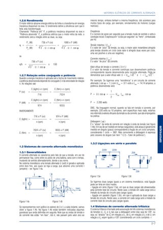 ESPECIFICAÇÃO
MOTORES ELÉTRICOS DE CORRENTE ALTERNADA
D-7
1.2.6 Rendimento
O motor elétrico absorve energia elétrica da linha e a transforma em energia
mecânica disponível no eixo. O rendimento define a eficiência com que é
feita esta transformação.
Chamando “Potência útil” Pu
a potência mecânica disponível no eixo e
“Potência absorvida” Pa
a potência elétrica que o motor retira da rede, o
rendimento será a relação entre as duas, ou seja:
Pu
(W) 736 x P (cv) 1000 x P (kW)
η = ——— = ——————— = ———————
Pa
(W) 3 . U . I. cos ϕ 3 . U . I . cos ϕ
ou
736 x P (cv)
η% = ——————— x 100
3 . U . I cos ϕ
1.2.7 Relação entre conjugado e potência
Quando a energia mecânica é aplicada sob a forma de movimento rotativo,
a potência desenvolvida depende do conjugado C e da velocidade de rotação
n. As relações são:
C (kgfm) x n (rpm) C (Nm) x n (rpm)
P (cv) = ——————— = ———————
716 7024
C (kgfm) x n (rpm) C (Nm) x n (rpm)
P (kW) = ——————— = ———————
974 9555
INVERSAMENTE
716 x P (cv) 974 x P (kW)
C (kgfm) = —————— = ——————
n (rpm) n (rpm)
7024 x P (cv) 9555 x P (kW)
C (Nm) = —————— = ——————
n (rpm) n (rpm)
1.3 Sistemas de corrente alternada monofásica
1.3.1 Generalidades
A corrente alternada se caracteriza pelo fato de que a tensão, em vez de
permanecer fixa, como entre os pólos de uma bateria, varia com o tempo,
mudando de sentido alternadamente, donde o seu nome.
No sistema monofásico uma tensão alternada U (volt) é gerada e aplicada
entre dois fios, aos quais se liga a carga, que absorve uma corrente I
(ampére) - ver figura 1.4a.
Figura 1.4a Figura 1.4b
Se representarmos num gráfico os valores de U e I, a cada instante, vamos
obter a figura 1.4b. Na figura 1.4b estão também indicadas algumas
grandezas que serão definidas em seguida. Note que as ondas de tensão e
de corrente não estão “em fase”, isto é, não passam pelo valor zero ao
mesmo tempo, embora tenham a mesma freqüência; isto acontece para
muitos tipos de carga, por exemplo, enrolamentos de motores (cargas
reativas).
Freqüência
É o número de vezes por segundo que a tensão muda de sentido e volta à
condição inicial. É expressa em “ciclos por segundo” ou “hertz”, simbolizada
por Hz.
Tensão máxima ( Umáx
)
É o valor de “pico” da tensão, ou seja, o maior valor instantâneo atingido
pela tensão durante um ciclo (este valor é atingido duas vezes por ciclo,
uma vez positivo e uma vez negativo).
Corrente máxima ( Imáx
)
É o valor “de pico” da corrente.
Valor eficaz de tensão e corrente ( U e I )
É o valor da tensão e corrente contínuas que desenvolvem potência
correspondente àquela desenvolvida pela corrente alternada. Pode-se
demonstrar que o valor eficaz vale: U = Umáx
/ 2 e I = Imáx
/ 2 .
Por exemplo: Se ligarmos uma “resistência” a um circuito de corrente
alternada ( cos ϕ = 1 ) com Umáx
= 311 volts e Imáx
= 14,14 ampéres, a
potência desenvolvida será:
1
P = U.I. cos ϕ = —— Umáx
. Imáx
. cos ϕ
2
P = 2.200 watts
OBS.: Na linguagem normal, quando se fala em tensão e corrente, por
exemplo, 220 volts ou 10 ampéres, sem especificar mais nada, estamos
nosreferindoàvaloreseficazesdatensãooudacorrente,quesãoempregados
na prática.
Defasagem ( ϕ )
É o “atraso” da onda de corrente em relação à onda da tensão (ver figura
1.4b). Em vez de ser medido em tempo (segundos), este atraso é geralmente
medido em ângulo (graus) correspondente à fração de um ciclo completo,
considerando 1 ciclo = 360o
. Mas comumente a defasagem é expressa
pelo cosseno do ângulo (ver item “1.2.5 - Fator de potência”).
1.3.2 Ligações em série e paralelo
Figura 1.5a Figura 1.5b
Se ligarmos duas cargas iguais a um sistema monofásico, esta ligação
pode ser feita em dois modos:
- ligação em série (figura 1.5a), em que as duas cargas são atravessadas
pela corrente total do circuito. Neste caso, a tensão em cada carga será a
metade da tensão do circuito para cargas iguais.
- ligação em paralelo (figura 1.5b), em que é aplicada às duas cargas a
tensão do circuito. Neste caso, a corrente em cada carga será a metade da
corrente total do circuito para cargas iguais.
1.4 Sistemas de corrente alternada trifásica
O sistema trifásico é formado pela associação de três sistemas monofásicos
de tensões U1
, U2
e U3
tais que a defasagem entre elas seja de 120o
, ou
seja, os “atrasos” de U2
em relação a U1
, de U3
em relação a U2
e de U1
em
relação a U3
sejam iguais a 120o
(considerando um ciclo completo =
√ √
√
√ √
 
