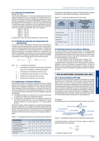 ESPECIFICAÇÃO
MOTORES ELÉTRICOS DE CORRENTE ALTERNADA
D-23
5.1.3 Classes de isolamento
Definição das classes
Como foi visto anteriormente, o limite de temperatura depende do tipo de
material empregado. Para fins de normalização, os materiais isolantes e os
sistemas de isolamento (cada um formado pela combinação de vários
materiais) são agrupados em CLASSES DE ISOLAMENTO, cada qual definida
pelo respectivo limite de temperatura, ou seja, pela maior temperatura que
o material pode suportar continuamente sem que seja afetada sua vida útil.
As classes de isolamento utilizadas em máquinas elétricas e os respectivos
limites de temperatura conforme NBR-7034, são as seguintes:
Classe A (105 ºC)
Classe E (120 ºC)
Classe B (130 ºC)
Classe F (155 ºC)
Classe H (180 ºC)
As classes B e F são as comumente utilizadas em motores normais.
5.1.4 Medida de elevação de temperatura do
enrolamento
É muito difícil medir a temperatura do enrolamento com termômetros ou
termopares, pois a temperatura varia de um ponto a outro e nunca se sabe se
o ponto da medição está próximo do ponto mais quente. O método mais
preciso e mais confiável de se medir a temperatura de um enrolamento é
através da variação de sua resistência ôhmica com a temperatura, que
aproveita a propriedade dos condutores de variar sua resistência, segundo
uma lei conhecida. A elevação da temperatura pelo método da resistência,
é calculada por meio da seguinte fórmula, para condutores de cobre:
R2
- R1
∆ t = t2
- ta
= ———— ( 235 + t1
) + t1
- ta
R1
onde: ∆ t = é a elevação de temperatura;
t1
= a temperatura do enrolamento antes do ensaio, praticamente
igual a do meio refrigerante, medida por termômetro;
t2
= a temperatura dos enrolamentos no fim do ensaio;
ta
= a temperatura do meio refrigerante no fim do ensaio;
R1
= Resistência do enrolamento antes do ensaio;
R2
= Resistência do enrolamento no fim do ensaio.
5.1.5 Aplicação a motores elétricos
A temperatura do ponto mais quente do enrolamento deve ser mantida
abaixo do limite da classe. A temperatura total vale a soma da temperatura
ambiente com a elevação de temperatura ∆ t mais a diferença que existe
entre a temperatura média do enrolamento e a do ponto mais quente. As
normas de motores fixam a máxima elevação de temperatura ∆ t, de modo
que a temperatura do ponto mais quente fica limitada, baseada nas seguintes
considerações:
a) A temperatura ambiente é, no máximo 40 o
C, por norma, e acima disso
as condições de trabalho são consideradas especiais.
b) A diferença entre a temperatura média e a do ponto mais quente não
varia muito de motor para motor e seu valor estabelecido em norma,
baseado na prática é 5 o
C, para as classes A e E, 10 o
C para as classes
B, F e H.
As normas de motores, portanto, estabelecem um máximo para a temperatura
ambiente e especificam uma elevação de temperatura máxima para cada
classe de isolamento. Deste modo, fica indiretamente limitada a temperatura
do ponto mais quente do motor. Os valores numéricos e a composição da
temperatura admissível do ponto mais quente, são indicados na tabela 5.1
abaixo:
Tabela 5.1 - Composição da temperatura em função da classe de isolamento
Classedeisolamento A E B F H
Temperatura ambiente o
C 40 40 40 40 40
∆ t = elevação de temperatura
(método da resistência) o
C 60 75 80 105 125
Diferença entre o ponto mais quente
e a temperatura média o
C 5 5 10 10 15
Total: temperatura do ponto
mais quente o
C 105 120 130 155 180
Para motores de construção naval, deverão ser obedecidos todos os detalhes
particulares de cada entidade classificadora, conforme tabela 5.2.
Tabela 5.2 - Correção das temperaturas para rotores navais
Máximasobreelevaçãode
Entidades Máxima temperaturapermitidaporclasse
classificadoras temperatura deisolamento,
parausonaval ambiente ∆teno
C
ta (°C) (métododevariação
deresistência)
A E B F
Germanischer Lloyd 45 55 70 75 96
American Bureau of Shipping 50 55 65 75 95
Bureau Véritas 50 50 65 70 90
Norske Véritas 45 50 65 70 90
Lloyds Register of Shipping 45 50 65 70 90
RINa 45 50 70 75 —
5.2 Proteção térmica de motores elétricos
Os motores utilizados em regime contínuo devem ser protegidos contra
sobrecargas por um dispositivo integrante do motor, ou um dispositivo de
proteção independente, geralmente com relé térmico com corrente nominal
ou de ajuste, igual ou inferior ao valor obtido multiplicando-se a corrente
nominal de alimentação a plena carga por:
- 1.25: para motores com fator de serviço igual ou superior a 1.15;
- 1.15: para motores com fator de serviço igual a 1.0 (NBR 5410)
A proteção térmica é efetuada por meio de termoresistências (resistência
calibrada), termistores, termostatos ou protetores térmicos. Os tipos de
detetores a serem utilizados são determinados em função da classe de
temperaturadoisolamentoempregado,decadatipodemáquinaedaexigência
do cliente.
TIPO DE PROTETORES UTILIZADOS PELA WEG:
5.2.1 Termorresistores (PT-100)
São elementos onde sua operação é baseada na característica de variação
da resistência com a temperatura, intrínseca a alguns materiais (geralmente
platina, níquel ou cobre). Possuem resistência calibrada, que varia
linearmentecomatemperatura,possibilitandoumacompanhamentocontínuo
do processo de aquecimento do motor pelo display do controlador, com alto
grau de precisão e sensibilidade de resposta. Sua aplicação é ampla nos
diversos setores de técnicas de medição e automatização de temperatura
nas indústrias em geral. Geralmente, aplica-se em instalações de grande
responsabilidade como, por exemplo, em regime intermitente muito irregular.
Um mesmo detector pode servir para alarme e para desligamento.
Desvantagem
Os elementos sensores e os circuitos de controle, possuem um alto custo.
Figura 5.2 - Visualização do aspecto interno e externo dos termoresistores
A temperatura poderá ser obtida com a fórmula a seguir, ou através de
tabelas fornecidas pelos fabricantes.
r-100
t ºC = ––––––––
0,385
r - resistência medida em ohms
 
