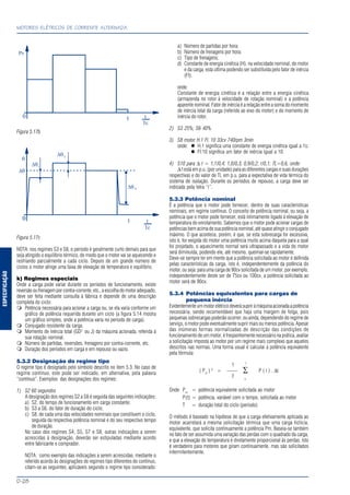 ESPECIFICAÇÃO
MOTORES ELÉTRICOS DE CORRENTE ALTERNADA
D-28
Figura 5.17b
Figura 5.17c
NOTA: nos regimes S3 e S8, o período é geralmente curto demais para que
seja atingido o equilíbrio térmico, de modo que o motor vai se aquecendo e
resfriando parcialmente a cada ciclo. Depois de um grande número de
ciclos o motor atinge uma faixa de elevação de temperatura e equilíbrio.
k) Regimes especiais
Onde a carga pode variar durante os períodos de funcionamento, existe
reversão ou frenagem por contra-corrente, etc., a escolha do motor adequado,
deve ser feita mediante consulta à fábrica e depende de uma descrição
completa do ciclo:
Potência necessária para acionar a carga ou, se ela varia conforme um
gráfico de potência requerida durante um ciclo (a figura 5.14 mostra
um gráfico simples, onde a potência varia no período de carga).
Conjugado resistente da carga.
Momento de inércia total (GD2
ou J) da máquina acionada, referida à
sua rotação nominal.
Número de partidas, reversões, frenagens por contra-corrente, etc.
Duração dos períodos em carga e em repouso ou vazio.
5.3.2 Designação do regime tipo
O regime tipo é designado pelo símbolo descrito no item 5.3. No caso de
regime contínuo, este pode ser indicado, em alternativa, pela palavra
“contínuo”. Exemplos das designações dos regimes:
1) S2 60 segundos
A designação dos regimes S2 a S8 é seguida das seguintes indicações:
a) S2, do tempo de funcionamento em carga constante;
b) S3 a S6, do fator de duração do ciclo;
c) S8, de cada uma das velocidades nominais que constituem o ciclo,
seguida da respectiva potência nominal e do seu respectivo tempo
de duração.
No caso dos regimes S4, S5, S7 e S8, outras indicações a serem
acrescidas à designação, deverão ser estipuladas mediante acordo
entre fabricante e comprador.
NOTA: como exemplo das indicações a serem acrescidas, mediante o
referido acordo às designações de regimes tipo diferentes do contínuo,
citam-se as seguintes, aplicáveis segundo o regime tipo considerado:
a) Número de partidas por hora;
b) Número de frenagens por hora;
c) Tipo de frenagens;
d) Constante de energia cinética (H), na velocidade nominal, do motor
e da carga, esta última podendo ser substituída pelo fator de inércia
(FI).
onde:
Constante de energia cinética é a relação entre a energia cinética
(armazenda no rotor à velocidade de rotação nominal) e a potência
aparente nominal. Fator de inércia é a relação entre a soma do momento
de inércia total da carga (referido ao eixo do motor) e do momento de
inércia do rotor.
2) S3 25%; S6 40%
3) S8 motor H.1 Fl. 10 33cv 740rpm 3min
onde: H.1 significa uma constante de energia cinética igual a 1s;
Fl.10 significa um fator de inércia igual a 10.
4) S10 para ∆ t = 1,1/0,4; 1,0/0,3; 0,9/0,2; r/0,1; TL=0,6, onde:
∆ t está em p.u. (por unidade) para as diferentes cargas e suas durações
respectivas e do valor de TL em p.u. para a expectativa de vida térmica do
sistema de isolação. Durante os períodos de repouso, a carga deve ser
indicada pela letra “r”.
5.3.3 Potência nominal
É a potência que o motor pode fornecer, dentro de suas características
nominais, em regime contínuo. O conceito de potência nominal, ou seja, a
potência que o motor pode fornecer, está intimamente ligado à elevação de
temperatura do enrolamento. Sabemos que o motor pode acionar cargas de
potências bem acima de sua potência nominal, até quase atingir o conjugado
máximo. O que acontece, porém, é que, se esta sobrecarga for excessiva,
isto é, for exigida do motor uma potência muito acima daquela para a qual
foi projetado, o aquecimento normal será ultrapassado e a vida do motor
será diminuída, podendo ele, até mesmo, queimar-se rapidamente.
Deve-se sempre ter em mente que a potência solicitada ao motor é definida
pelas características da carga, isto é, independentemente da potência do
motor, ou seja: para uma carga de 90cv solicitada de um motor, por exemplo,
independentemente deste ser de 75cv ou 100cv, a potência solicitada ao
motor será de 90cv.
5.3.4 Potências equivalentes para cargas de
pequena inércia
Evidentementeummotorelétricodeverásupriràmáquinaacionadaapotência
necessária, sendo recomendável que haja uma margem de folga, pois
pequenas sobrecargas poderão ocorrer; ou ainda, dependendo do regime de
serviço, o motor pode eventualmente suprir mais ou menos potência. Apesar
das inúmeras formas normalizadas de descrição das condições de
funcionamento de um motor, é freqüentemente necessário na prática, avaliar
a solicitação imposta ao motor por um regime mais complexo que aqueles
descritos nas normas. Uma forma usual é calcular a potência equivalente
pela fórmula:
1 T
( Pm
) 2
= —— ∑ P ( t ) . ∆t
T o
Onde: Pm
= potência equivalente solicitada ao motor
P(t) = potência, variável com o tempo, solicitada ao motor
T = duração total do ciclo (período)
O método é baseado na hipótese de que a carga efetivamente aplicada ao
motor acarretará a mesma solicitação térmica que uma carga fictícia,
equivalente, que solicita continuamente a potência Pm. Baseia-se também
no fato de ser assumida uma variação das perdas com o quadrado da carga,
e que a elevação de temperatura é diretamente proporcional às perdas. Isto
é verdadeiro para motores que giram continuamente, mas são solicitados
intermitentemente.
 