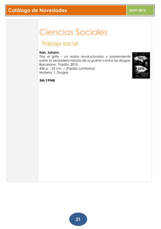 Catálogo de Novedades JULIO 2015
21
Ciencias Sociales
Trabajo social
Hari, Johann
Tras el grito : un relato revolucionario y sorprendente
sobre la verdadera historia de la guerra contra las drogas
Barcelona : Paidós, 2015
446 p. ; 23 cm. -- (Paidós contextos)
Materia: 1. Drogas
3M/19948
 