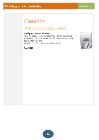 Catálogo de Novedades JULIO 2015
26
Ciencias
Agricultura, caza y pesca
Rodríguez Gracia, Vicente
Flora de la provincia de Ourense : Sierra del Burgo
[Ourense] : Diputacion Provincial de Ourense, 2014
252 p. : fot. ; 24 cm
Materia: 1. Flora - Ourense (Provincia)
GAL/2423
 