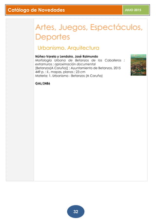 Catálogo de Novedades JULIO 2015
32
Artes, Juegos, Espectáculos,
Deportes
Urbanismo. Arquitectura
Núñez-Varela y Lendoiro, José Raimundo
Morfología Urbana de Betanzos de los Caballeros :
extramuros : aproximación documental
[Betanzos(A Coruña)] : Ayuntamiento de Betanzos, 2015
449 p. : il., mapas, planos ; 23 cm
Materia: 1. Urbanismo - Betanzos (A Coruña)
GAL/2486
 