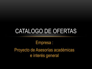 Empresa :
Proyecto de Asesorías académicas
e interés general
CATALOGO DE OFERTAS
 