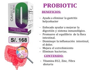 PROBIOTIC
BENEFICIOS:
- Ayuda a eliminar la gastritis
helycobacter
- Enfocado ayudar a mejorar la
digestión y sistema inmunológico.
- Promueve el equilibrio de la flora
intestinal.
- Disminuye la inflamación intestinal,
el dolor.
- Mejora el estreñimiento
- Eliminan bacterias.
CONTENIDO:
- Vitamina B12, Zinc, Fibra
dietaria
S/. 168
 
