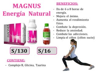 MAGNUS
Energía Natural
BENEFICIOS:
- Da de 6 a 8 horas de
energía.
- Mejora el ánimo.
- Aumenta el rendimiento
físico.
- Combate la depresión.
- Reduce la ansiedad.
- Combate las adicciones.
- Limpia el cólon (cólon sucio)
S/130 S/16
CONTIENE:
- Complejo B, Glicina, Taurina
 