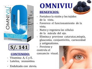 CONTENIDO:
- Vitamina A, C y E.
- Luteína, zeaxantina.
OMNIVIU
BENEFICIOS:
- Fortalece la visión y los tejidos
de la vista.
- Favorece el funcionamiento de la
vista.
- Nutre y regenera las células
de la mácula del ojo.
- Elimina y previene cataratas,miopía,
glaucoma, conjuntivitis, carnosidad
y astigmatismo.
- Previene y
controla el
cansancio visual.
- Endulzado con stevia.
 