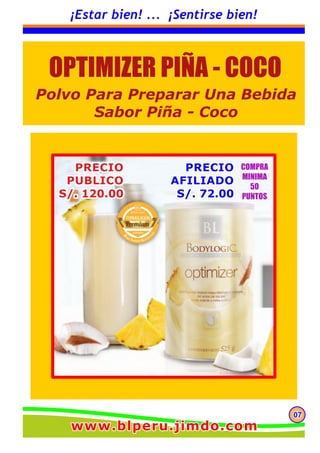070707
¡Estar bien! ... ¡Sentirse bien!
OPTIMIZER PIÑA - COCO
Polvo Para Preparar Una Bebida
Sabor Piña - Coco
www.blperu.jimdo.comwww.blperu.jimdo.comwww.blperu.jimdo.com
 