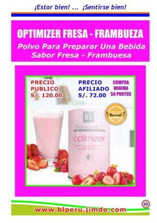 090909
¡Estar bien! ... ¡Sentirse bien!
OPTIMIZER FRESA - FRAMBUEZA
Polvo Para Preparar Una Bebida
Sabor Fresa - Frambuesa
www.blperu.jimdo.comwww.blperu.jimdo.comwww.blperu.jimdo.com
 