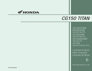 CG150 TITAN
Moto Honda da Amazônia Ltda. – 2006
00X1B-KRM-006
CATÁLOGO DE PEÇAS
PARTS CATALOGUE
CATALOGO DE PIEZAS
CG150TITAN
KS•ES•ESD
(04/05/06/07)
CG150JOB
(04/05/06/07)
CG150SPORT
(05/06/07)
CG150
Special Edition (07)
6
 