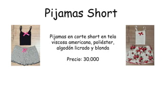 Pijamas Short
Pijamas en corte short en tela
viscosa americana, poliéster,
algodón licrado y blonda
Precio: 30.000
 