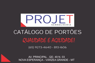 PROJET            SERRALHERIA



CATÁLOGO DE PORTÕES

       (65) 9273-4640 - 8113-1606


       AV. PRINCIPAL . QD. 49 N. 03
 NOVA ESPERANÇA - VÁRZEA GRANDE - MT
 