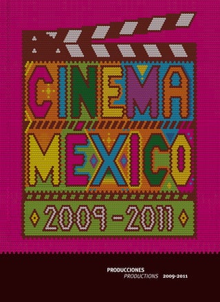 PRODUCTIONS
PRODUCCIONES
PRODUCTIONS 2009-2011
www.imcine.gob.mx
2011
www.imcine.gob.mx
2011
SRE
PRODUCTIONSPRODUCCIONES/2009-2011PRODUCTIONSPRODUCCIONES/2009-2011
PRODUCCIONES/2009-2011
www.imcine.gob.mx
CINEMAMÉXICO
Cinema México. Producciones 2009-2011 es un documento de consulta que
tiene la finalidad de dar a conocer la producción cinematográfica mexicana
reciente a organizadores de festivales, estudiantes y catedráticos de las artes
visuales, investigadores, críticos, distribuidores y exhibidores, en general a
todo el público interesado en nuestro cine dentro y fuera del país. La infor-
mación está distribuida por tipo de producción (largometrajes, documentales
y cortometrajes), además cuenta con la información de las producciones
que estarán concluidas próximamente y las que fueron realizadas con motivo
de las celebraciones del Bicentenario de la Independencia y del Centenario
de la Revolución; tiene un apartado con indicadores de la industria cinema-
tográfica mexicana en los últimos años, siglario y directorio de contactos
cinematográficos. En total se dan a conocer 394 producciones cinemato-
gráficas: 172 largometrajes, 134 cortometrajes y 88 documentales concluidos
o en la última etapa de su producción.
Cinema Mexico, 2009-2011 Productions is a reference text aimed at mak-
ing recent Mexican film production known to festival organizers, students
and teachers of visual arts, researchers, critics, distributors and exhibitors,
in general, to all of the public interested in our cinema within the country
and abroad. The information is organized by type of production (features,
documentaries and shorts), in addition, there is data on productions that
will be finished soon, and those which were produced in honor of the cel-
ebrations of the Bicentennial of the Independence and the Centennial of
the Revolution; there is a section with indicators of the Mexican film in-
dustry in recent years, a key to abbreviations and a directory of film con-
tacts. In total, 394 film productions are listed: 172 feature films, 134 short
subjects and 88 documentaries, either finished or in the final stages of
production.
 